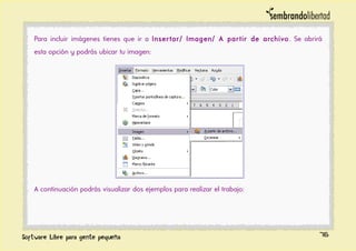 Para incluir imágenes tienes que ir a Insertar/ Imagen/ A partir de archivo. Se abrirá
esta opción y podrás ubicar tu imagen:
A continuación podrás visualizar dos ejemplos para realizar el trabajo:
76
 