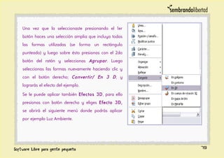 Una vez que la seleccionaste presionando el 1er
botón haces una selección amplia que incluya todas
las formas utilizadas (se forma un rectángulo
punteado) y luego sobre ésto presionas con el 2do
botón del ratón y seleccionas Agrupar. Luego
seleccionas las formas nuevamente haciendo clic y
con el botón derecho; Convertir/ En 3 D, y
lograrás el efecto del ejemplo.
Se le puede aplicar también Efectos 3D, para ello
presionas con botón derecho y eliges Efecto 3D,
se abrirá el siguiente menú donde podrás aplicar
por ejemplo Luz Ambiente.
79
 