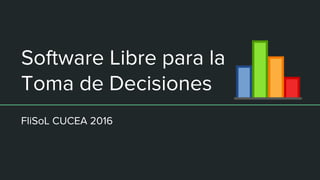 Software Libre para la
Toma de Decisiones
FliSoL CUCEA 2016
 