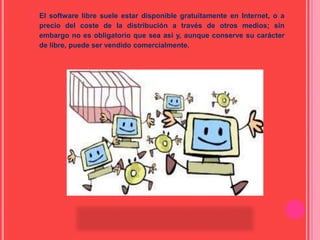  El software libre suele estar disponible gratuitamente en Internet, o a
precio del coste de la distribución a través de otros medios; sin
embargo no es obligatorio que sea así y, aunque conserve su carácter
de libre, puede ser vendido comercialmente.
 