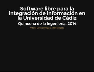 Software libre para la
integración de información en
la Universidad de Cádiz
Quincena de la Ingeniería, 2014
/AntonioGarcía Domínguez @antoniogado
 