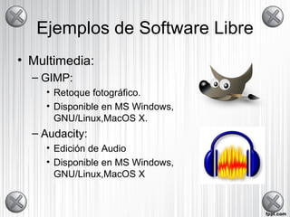 Ejemplos de Software Libre
• Multimedia:
  – GIMP:
    • Retoque fotográfico.
    • Disponible en MS Windows,
      GNU/Linux,MacOS X.
  – Audacity:
    • Edición de Audio
    • Disponible en MS Windows,
      GNU/Linux,MacOS X
 