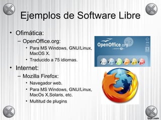 Ejemplos de Software Libre
• Ofimática:
– OpenOffice.org:
• Para MS Windows, GNU/Linux,
MacOS X.
• Traducido a 75 idiomas.
• Internet:
– Mozilla Firefox:
• Navegador web.
• Para MS Windows, GNU/Linux,
MacOs X,Solaris, etc.
• Multitud de plugins
 