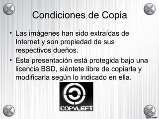 Condiciones de Copia
• Las imágenes han sido extraídas de
Internet y son propiedad de sus
respectivos dueños.
• Esta presentación está protegida bajo una
licencia BSD, siéntete libre de copiarla y
modificarla según lo indicado en ella.
 