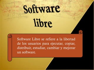 Software Libre se refiere a la libertad
de los usuarios para ejecutar, copiar,
distribuir, estudiar, cambiar y mejorar
un software.
 