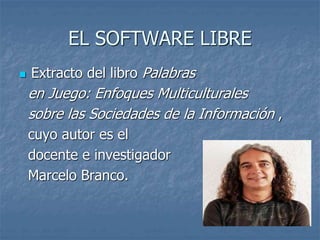 EL SOFTWARE LIBRE
 Extracto del libro Palabras
en Juego: Enfoques Multiculturales
sobre las Sociedades de la Información ,
cuyo autor es el
docente e investigador
Marcelo Branco.
 