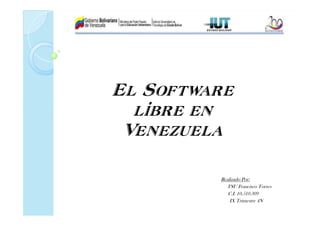 El Software
  libre en
 Venezuela

         Realizado Por:
           TSU Francisco Torres
            C.I. 10.510.309
             IX Trimestre 4N
 