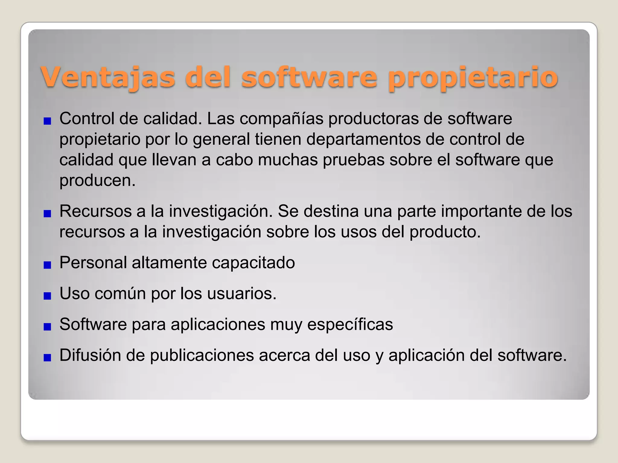 Desventajas del software libreLa curva de aprendizaje es mayor: si antes los usuarios ya usaron software propietario generalmente tarda más en aprender a usar un software libre.El software libre no tiene garantía proveniente del autorSe necesita dedicar recursos a la reparación de erroresNo existen compañías únicas que respalden toda la tecnologíaLas interfaces gráficas de usuario (GUI) y la multimedia apenas se están estabilizando.La mayoría de la configuración de hardware no es intuitivaEl usuario debe tener nociones de programación.