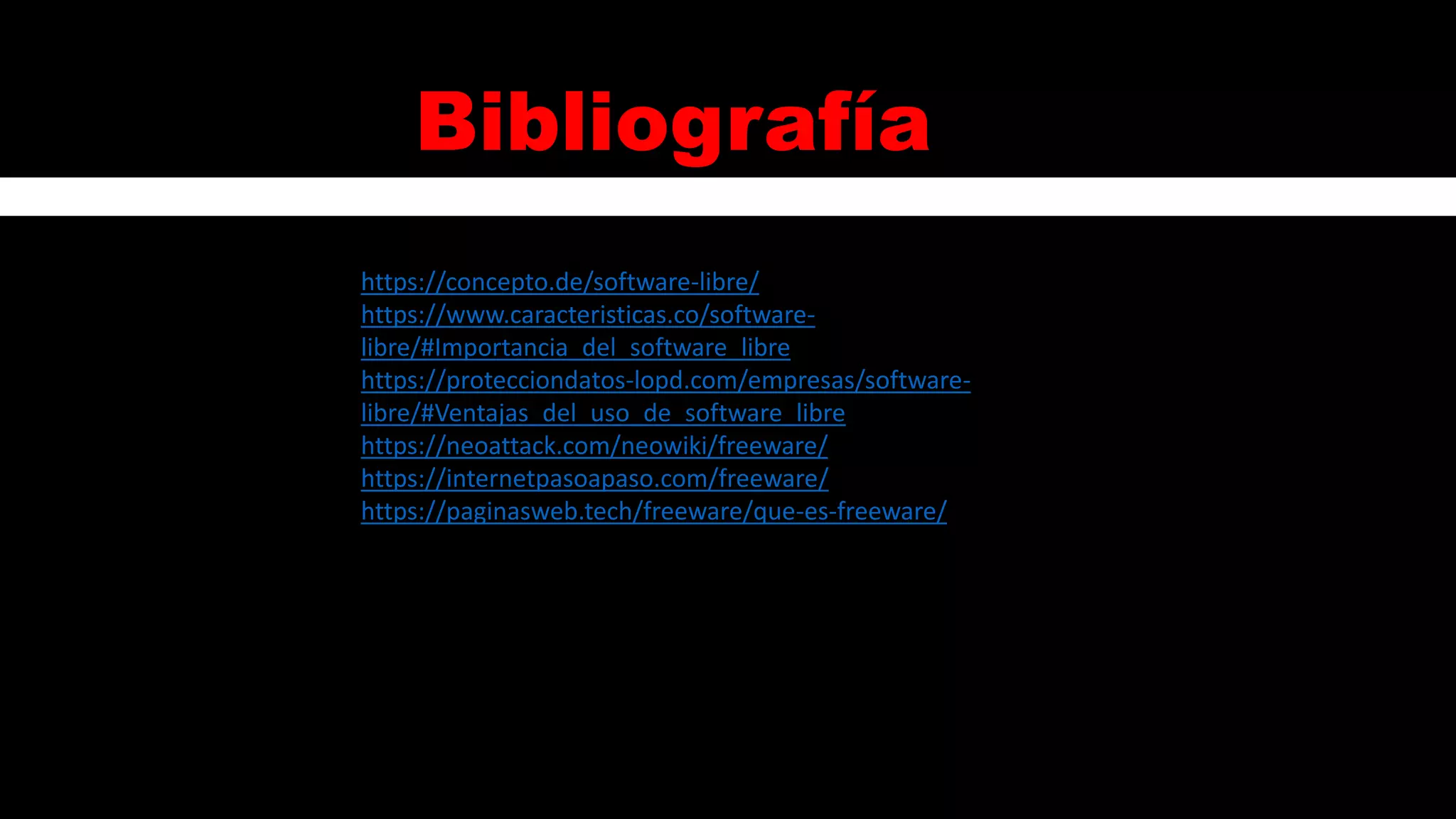 Bibliografía
https://concepto.de/software-libre/
https://www.caracteristicas.co/software-
libre/#Importancia_del_software_libre
https://protecciondatos-lopd.com/empresas/software-
libre/#Ventajas_del_uso_de_software_libre
https://neoattack.com/neowiki/freeware/
https://internetpasoapaso.com/freeware/
https://paginasweb.tech/freeware/que-es-freeware/
 