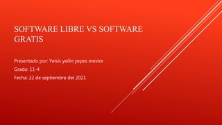 SOFTWARE LIBRE VS SOFTWARE
GRATIS
Presentado por: Yeisis yeilin yepes mestre
Grado: 11-4
Fecha: 22 de septiembre del 2021
 