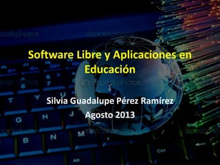 Software Libre y Aplicaciones en
Educación
Silvia Guadalupe Pérez Ramírez
Agosto 2013
 