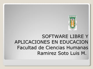 SOFTWARE LIBRE Y APLICACIONES EN EDUCACION Facultad de Ciencias Humanas Ramirez Soto Luis M.  