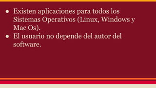 ● Existen aplicaciones para todos los
Sistemas Operativos (Linux, Windows y
Mac Os).
● El usuario no depende del autor del
software.
 