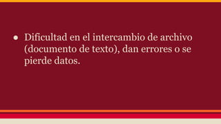 ● Dificultad en el intercambio de archivo
(documento de texto), dan errores o se
pierde datos.
 