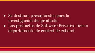 ● Se destinan presupuestos para la
investigación del producto.
● Los productos de Software Privativo tienen
departamento de control de calidad.
 