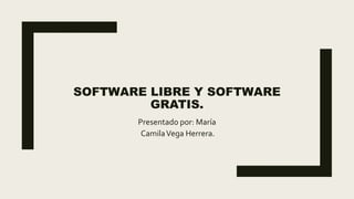 SOFTWARE LIBRE Y SOFTWARE
GRATIS.
Presentado por: María
CamilaVega Herrera.
 