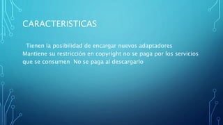 CARACTERISTICAS
Tienen la posibilidad de encargar nuevos adaptadores
Mantiene su restricción en copyright no se paga por los servicios
que se consumen No se paga al descargarlo
 
