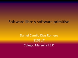 Software libre y software primitivo


      Daniel Camilo Díaz Romero
               1102 J.T
        Colegio Marsella I.E.D
 