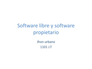 Software libre y software
      propietario
        Jhon urbano
          1101 J.T
 