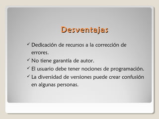 Desventajas
 Dedicación

de recursos a la corrección de

errores.
 No
 El
 La

tiene garantía de autor.

usuario debe tener nociones de programación.

diversidad de versiones puede crear confusión
en algunas personas.

 