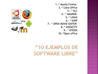 1.-* Mozila Firefox 
2.-* Libre Office 
3.- * VLC 
4.- * AMAROK 
5.-* LINUX 
6.- * GIMP 
7.- * OPEN MOVIE EDITOR 
8.-* AUDACITY 
9.- * KTOON 
10.-*Open office 
 