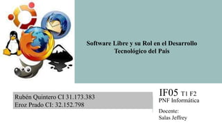 PNF Informática
IF05 T1 F2
Docente:
Salas Jeffrey
Rubén Quintero CI 31.173.383
Eroz Prado CI: 32.152.798
Software Libre y su Rol en el Desarrollo
Tecnológico del Pais
 