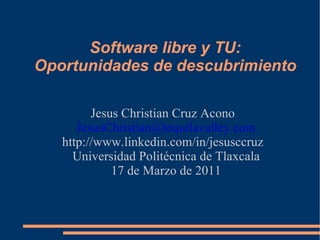 Software libre y TU: Oportunidades de descubrimiento Jesus Christian Cruz Acono [email_address] http://www.linkedin.com/in/jesusccruz Universidad Politécnica de Tlaxcala 17 de Marzo de 2011 