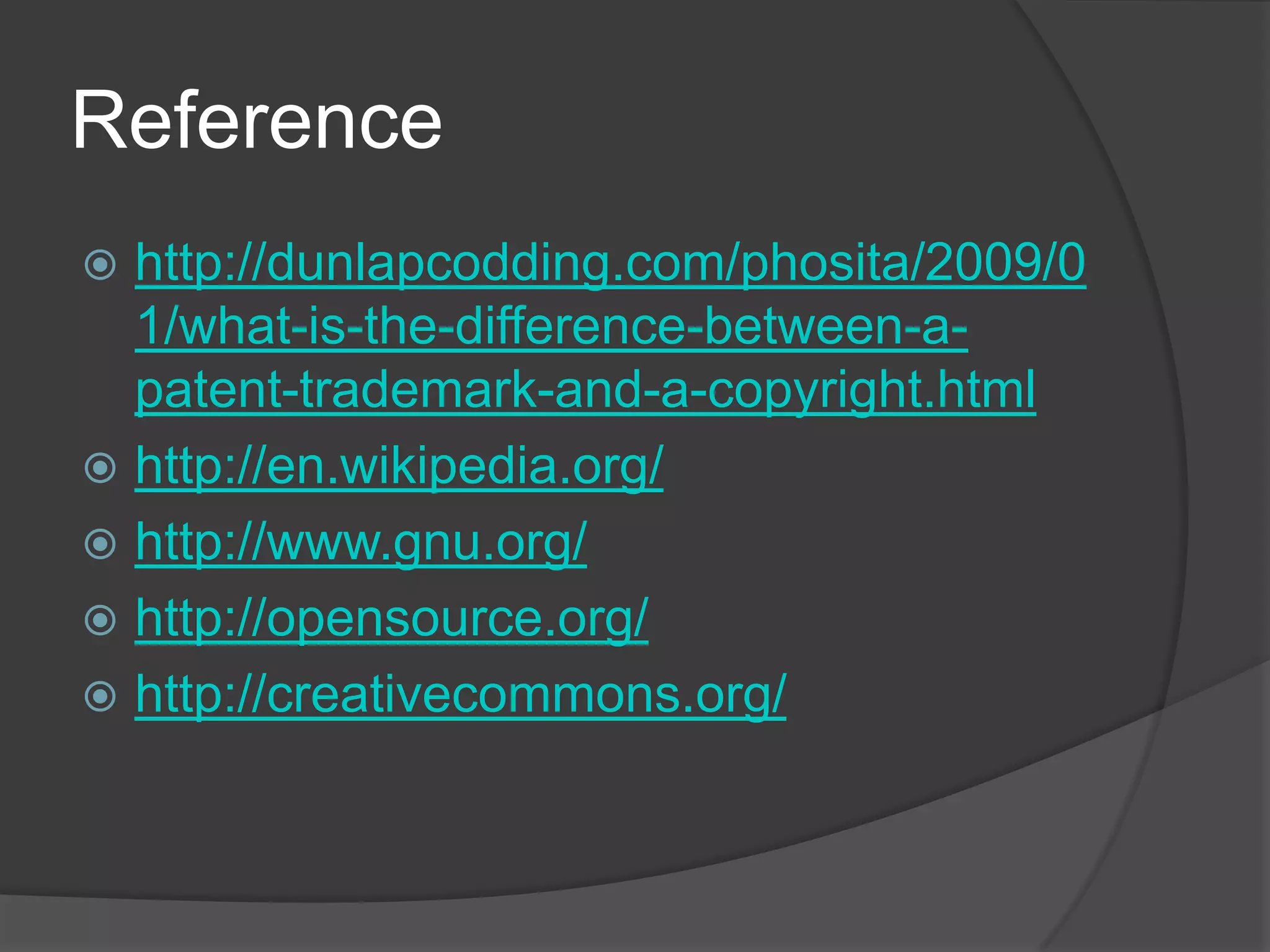 Reference
 http://dunlapcodding.com/phosita/2009/0
  1/what-is-the-difference-between-a-
  patent-trademark-and-a-copyright.html
 http://en.wikipedia.org/
 http://www.gnu.org/
 http://opensource.org/
 http://creativecommons.org/
 