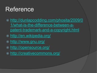 Reference
 http://dunlapcodding.com/phosita/2009/0
  1/what-is-the-difference-between-a-
  patent-trademark-and-a-copyright.html
 http://en.wikipedia.org/
 http://www.gnu.org/
 http://opensource.org/
 http://creativecommons.org/
 