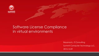 Software License Compliance
in virtual environments
Bayanzul.L, IT Consulting
Summit Computer Technology LLC,
2015.12.09
 