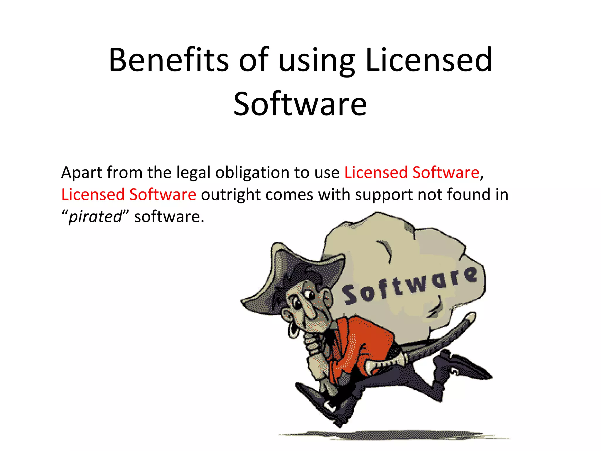 Benefits of using Licensed
              Software
Apart from the legal obligation to use Licensed Software,
Licensed Software outright comes with support not found in
“pirated” software.
 