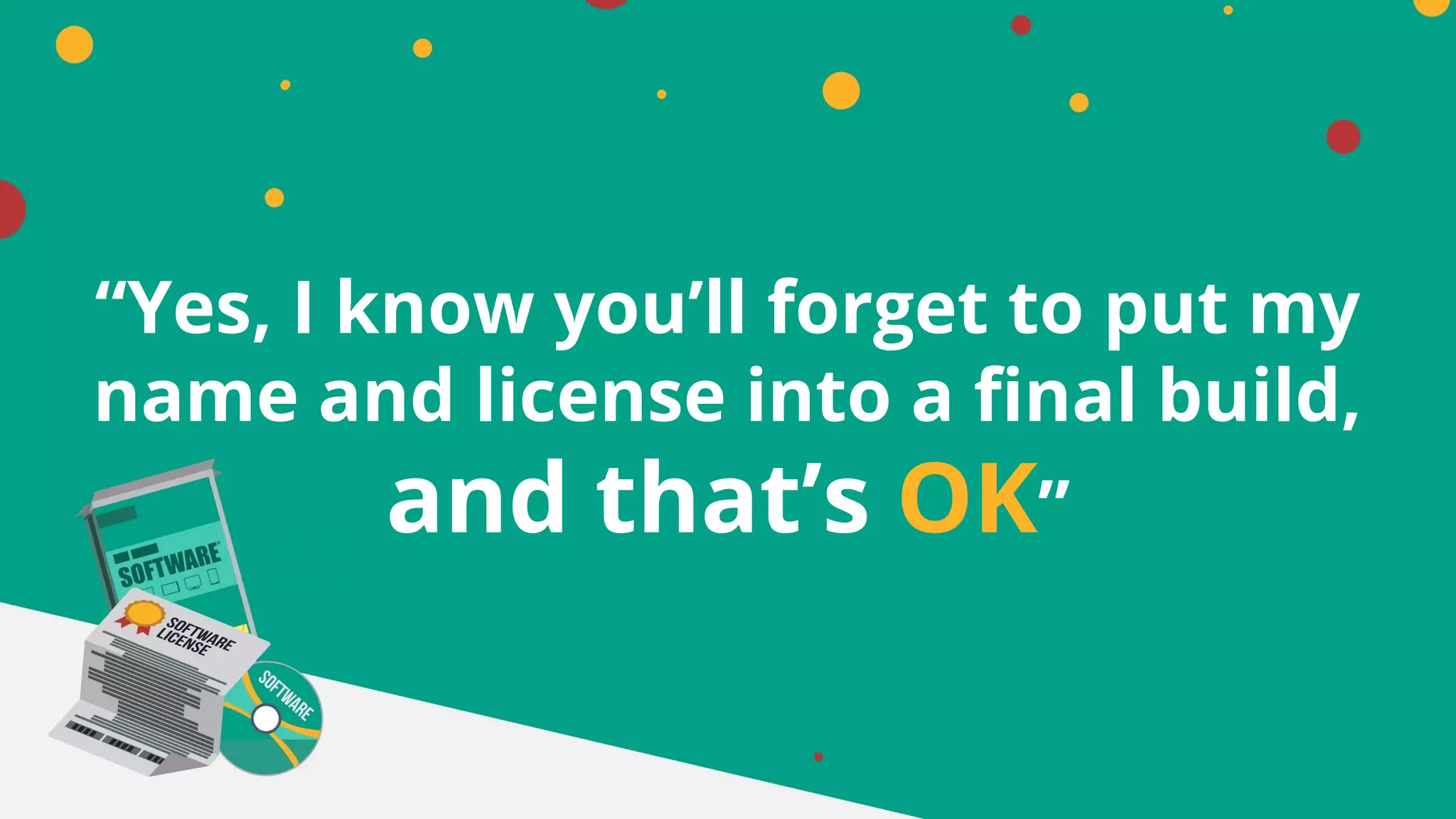 “Yes, I know you’ll forget to put my
name and license into a final build,
and that’s OK”
 