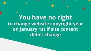 You have no right
to change website copyright year
on January 1st if site content
didn’t change
 