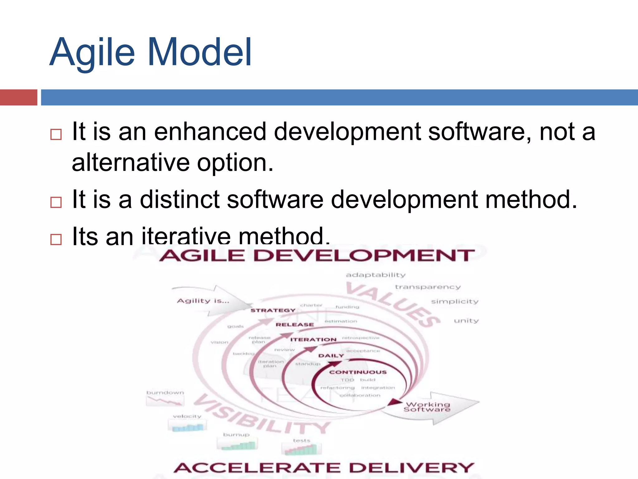 Agile Model
   It is an enhanced development software, not a
    alternative option.
   It is a distinct software development method.
   Its an iterative method.
 