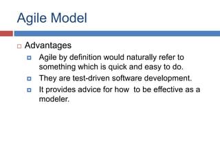 Agile Model
   Advantages
       Agile by definition would naturally refer to
        something which is quick and easy to do.
       They are test-driven software development.
       It provides advice for how to be effective as a
        modeler.
 