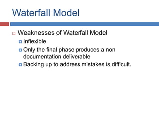 Waterfall Model
   Weaknesses of Waterfall Model
     Inflexible

     Onlythe final phase produces a non
      documentation deliverable
     Backing up to address mistakes is difficult.
 