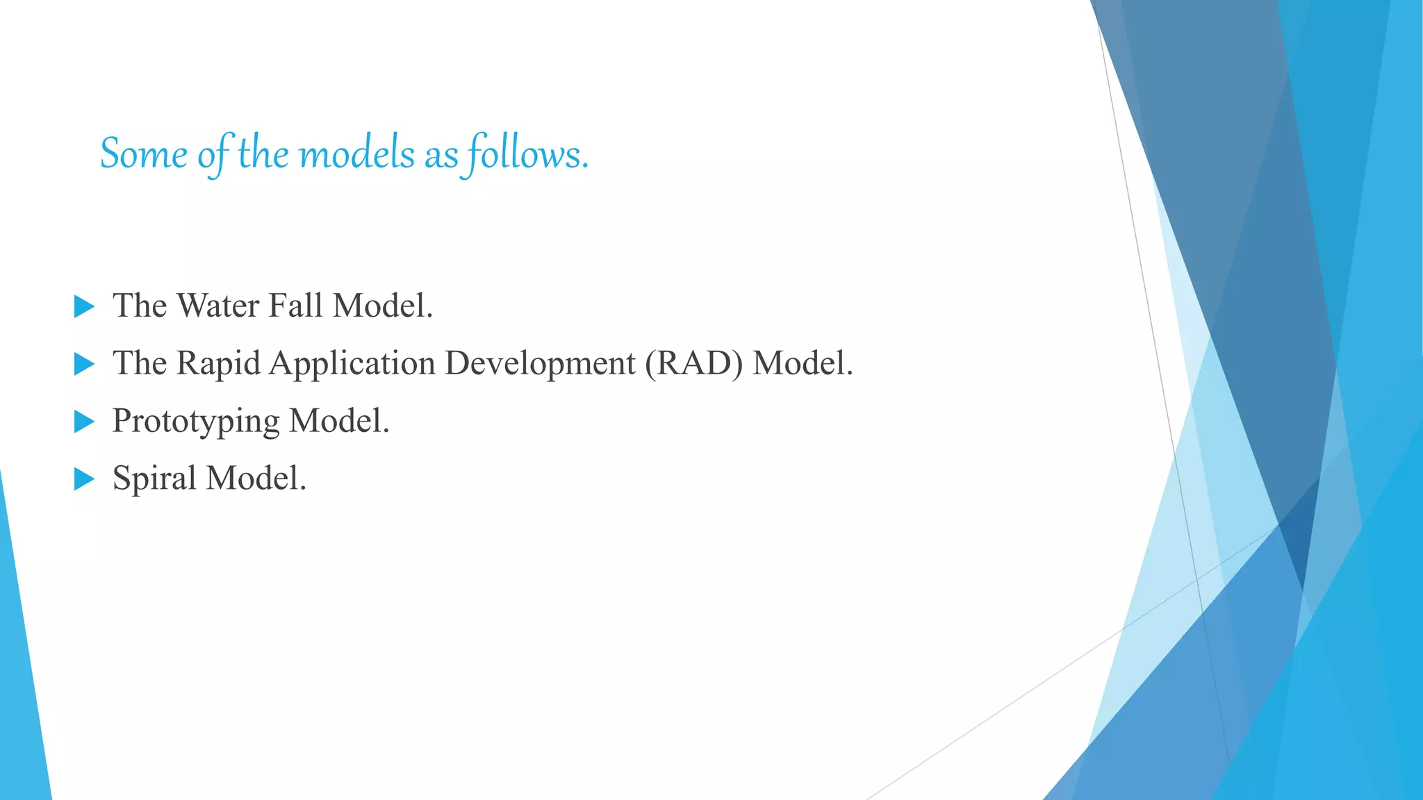 Some of the models as follows.
 The Water Fall Model.
 The Rapid Application Development (RAD) Model.
 Prototyping Model.
 Spiral Model.
 