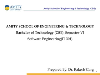 Amity School of Engineering & Technology (CSE)
AMITY SCHOOL OF ENGINEERING & TECHNOLOGY
Bachelor of Technology (CSE), Semester-VI
Software Engineering(IT 301)
1
Prepared By: Dr. Rakesh Garg
 