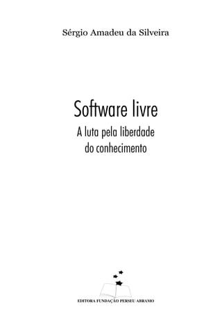 Sérgio Amadeu da Silveira




  Software livre
   A luta pela liberdade
     do conhecimento




   EDITORA FUNDAÇÃO PERSEU ABRAMO
 