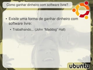 Como ganhar dinheiro com software livre?



●   Existe uma forma de ganhar dinheiro com 
    software livre:
    ●   Trabalhando... (John “Maddog” Hall)
 
