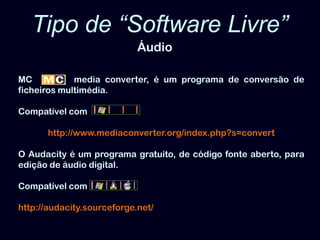 Tipo de “Software Livre”ÁudioMC         media converter, é um programa de conversão de ficheiros multimédia. Compatível comhttp://www.mediaconverter.org/index.php?s=convert O Audacity é um programa gratuito, de código fonte aberto, para edição de áudio digital.Compatível comhttp://audacity.sourceforge.net/