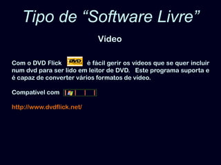 Tipo de “Software Livre”VídeoCom o DVD Flick              é fácil gerir os vídeos que se quer incluir num dvd para ser lido em leitor de DVD.   Este programa suporta e é capaz de converter vários formatos de vídeo. Compatível comhttp://www.dvdflick.net/