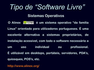 Tipo de “Software Livre”Sistemas Operativos O Alinex   é um sistema operativo “da família Linux” orientado para utilizadores portugueses. É uma excelente alternativa a sistemas proprietários, de instalação acessível, com todo o software necessário a um uso individual ou profissional. É utilizável em desktops, portáteis, servidores, PDA's, quiosques, POS's, etc. http://www.alinex.org/