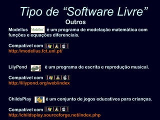 Tipo de “Software Livre” OutrosModellus                 é um programa de modelação matemática com funções e equações diferenciais. Compatível comhttp://modellus.fct.unl.pt/LilyPond                é um programa de escrita e reprodução musical. Compatível comhttp://lilypond.org/web/indexChildsPlayé um conjunto de jogos educativos para crianças. Compatível comhttp://childsplay.sourceforge.net/index.php 