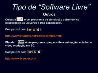 Tipo de “Software Livre” OutrosCelestia            é um programa de simulação astronómica (exploração do universo a três dimensões). Compatível comhttp://www.shatters.net/celestia/index.htmlBlender              é um programa que permite a animação, edição de vídeo e criação em 3D. Compatível comhttp://www.blender.org/