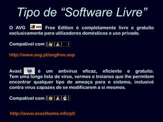 Tipo de “Software Livre”O AVG       FreeEdition é completamente livre e gratuito exclusivamente para utilizadores domésticos e uso privado. Compatível comhttp://www.avg.pt/avgfree.aspAvasté um antivírus eficaz, eficiente e gratuito.Tem uma longa lista de vírus, vermes e troianos que lhe permitem encontrar qualquer tipo de ameaça para o sistema, inclusivécontra vírus capazes de se modificarem a si mesmos.Compatível comhttp://www.avasthome.info/pt/