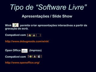 Tipo de “Software Livre”Apresentações / Slide ShowWink       permite criar apresentações interactivas a partir da gravação de ecrã.Compatível com http://www.debugmode.com/wink/Open Office             (Impress)Compatível com http://www.openoffice.org/