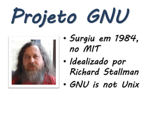 Projeto GNU
     • Surgiu em 1984,
       no MIT
     • Idealizado por
       Richard Stallman
     • GNU is not Unix
 