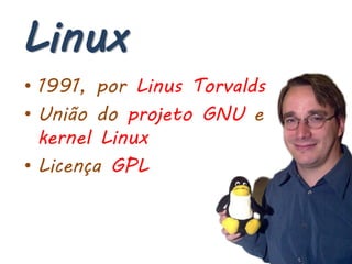 Linux
• 1991, por Linus Torvalds
• União do projeto GNU e
  kernel Linux
• Licença GPL
 