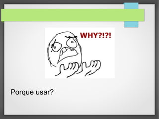 Porque usar?
 